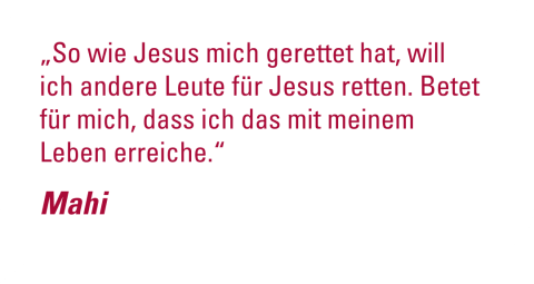 -	„So wie Jesus mich gerettet hat, will ich andere Leute für Jesus retten. Betet für mich, dass ich das mit meinem Leben erreiche.“ - Mahi