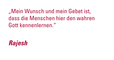 -	„Mein Wunsch und mein Gebet ist, dass die Menschen hier den wahren Gott kennenlernen.“ - Rajesh