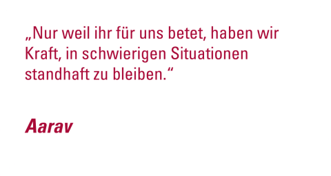 -	„Nur weil ihr für uns betet, haben wir Kraft, in schwierigen Situationen standhaft zu bleiben.“ - Aarav